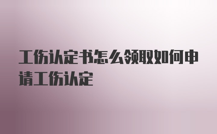 工伤认定书怎么领取如何申请工伤认定