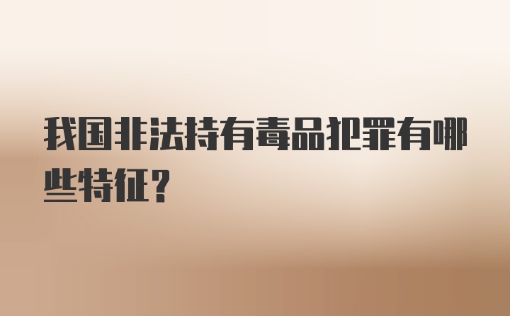 我国非法持有毒品犯罪有哪些特征？