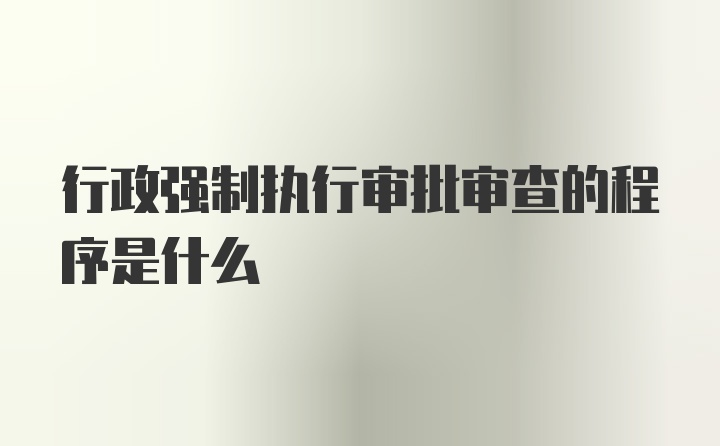 行政强制执行审批审查的程序是什么