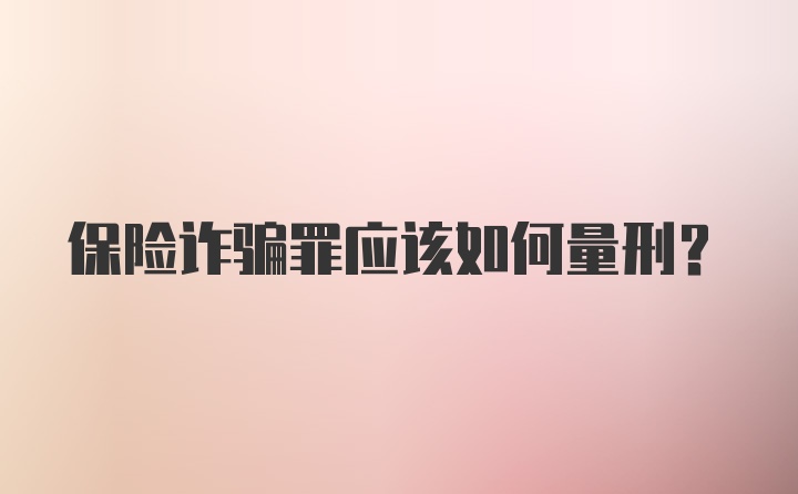 保险诈骗罪应该如何量刑？