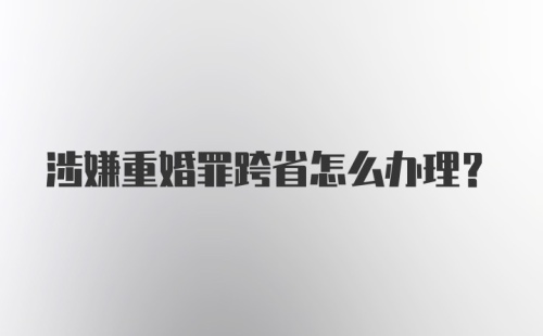 涉嫌重婚罪跨省怎么办理？