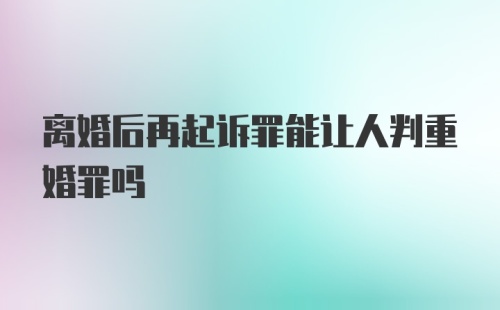 离婚后再起诉罪能让人判重婚罪吗