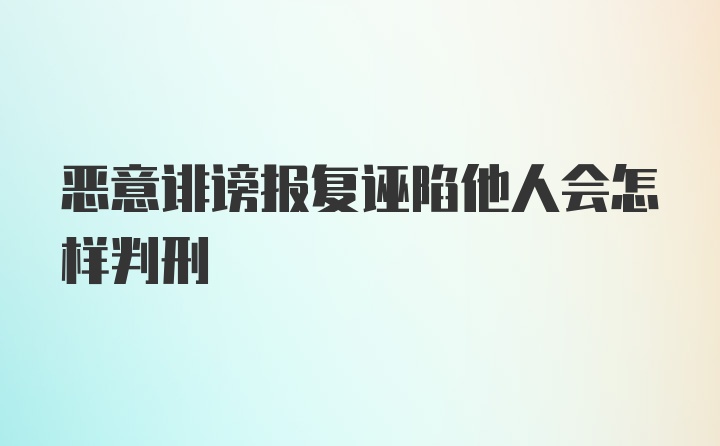 恶意诽谤报复诬陷他人会怎样判刑