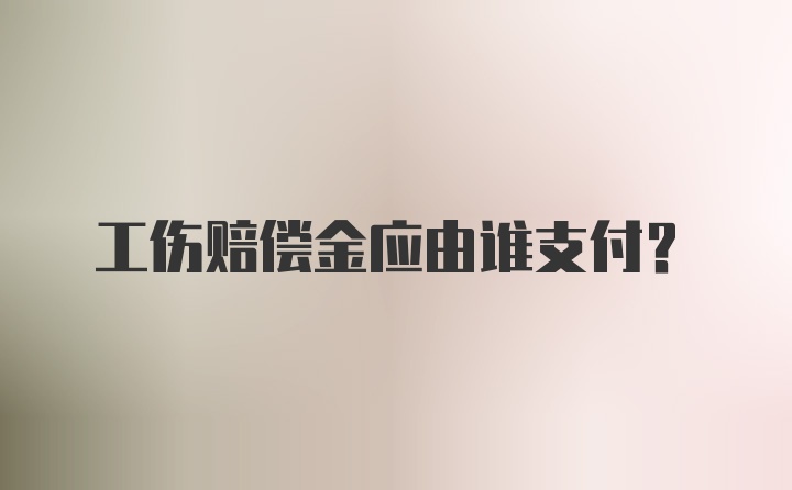 工伤赔偿金应由谁支付？