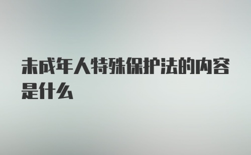 未成年人特殊保护法的内容是什么