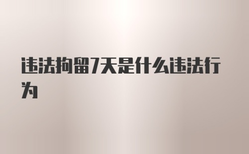 违法拘留7天是什么违法行为