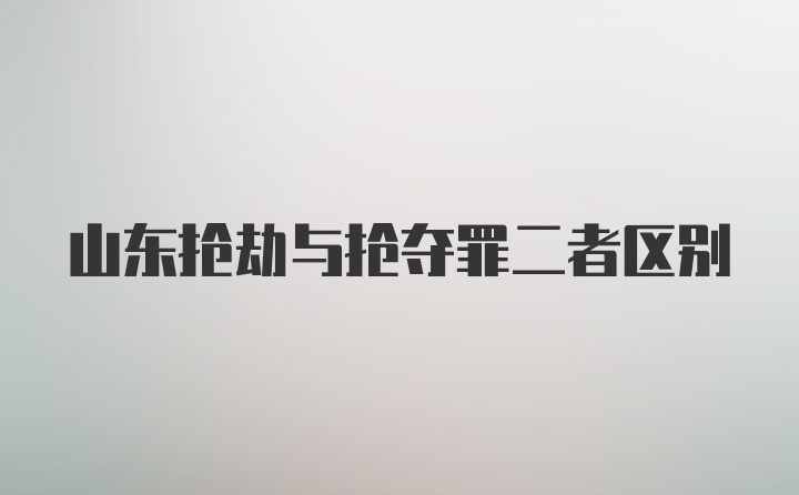 山东抢劫与抢夺罪二者区别