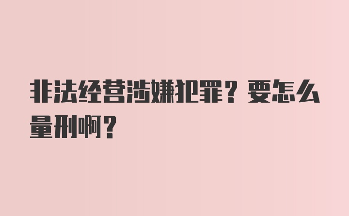 非法经营涉嫌犯罪？要怎么量刑啊？