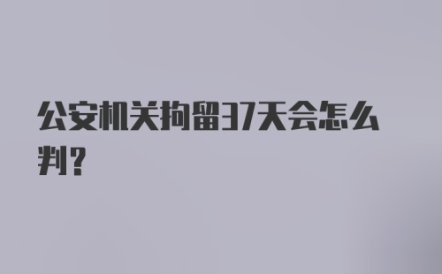 公安机关拘留37天会怎么判？