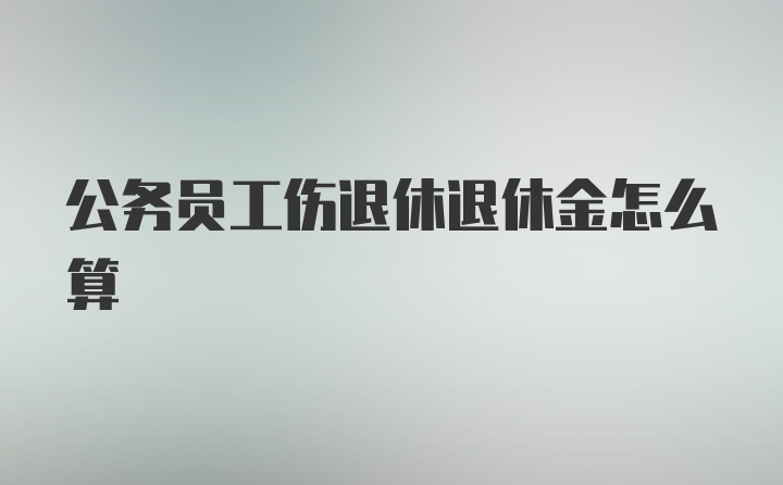 公务员工伤退休退休金怎么算