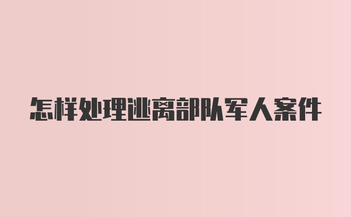 怎样处理逃离部队军人案件