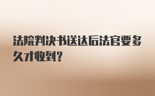 法院判决书送达后法官要多久才收到？