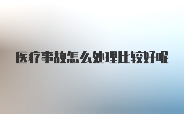 医疗事故怎么处理比较好呢