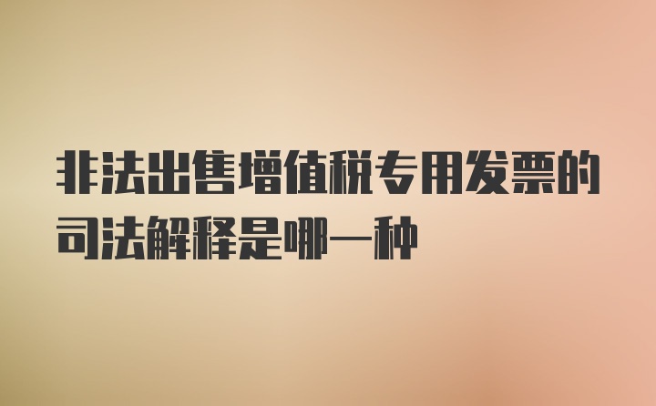 非法出售增值税专用发票的司法解释是哪一种