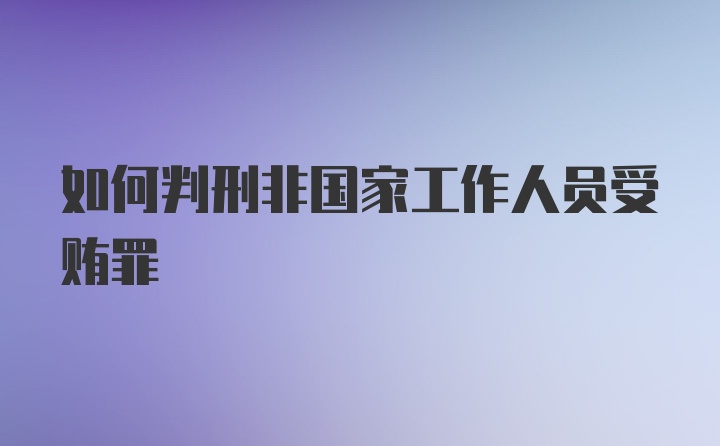 如何判刑非国家工作人员受贿罪