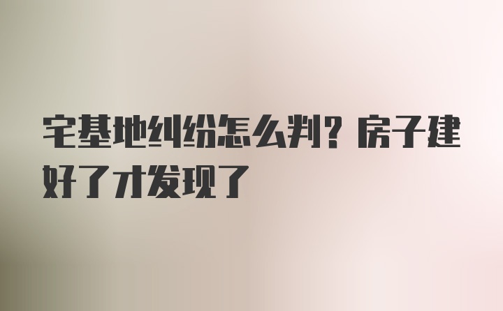 宅基地纠纷怎么判？房子建好了才发现了