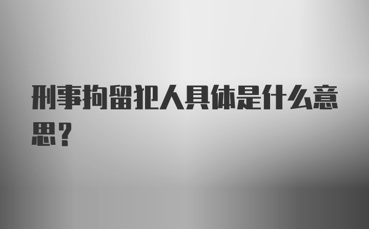 刑事拘留犯人具体是什么意思？