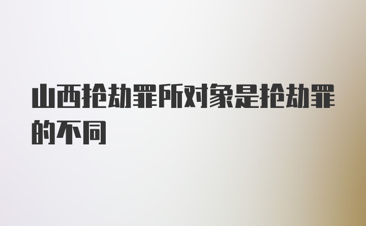 山西抢劫罪所对象是抢劫罪的不同