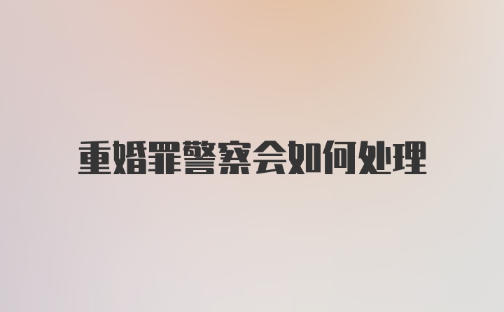 重婚罪警察会如何处理