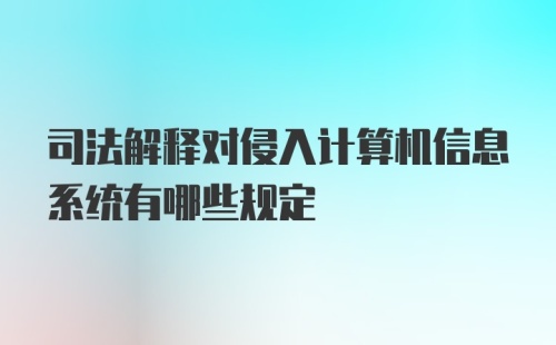 司法解释对侵入计算机信息系统有哪些规定