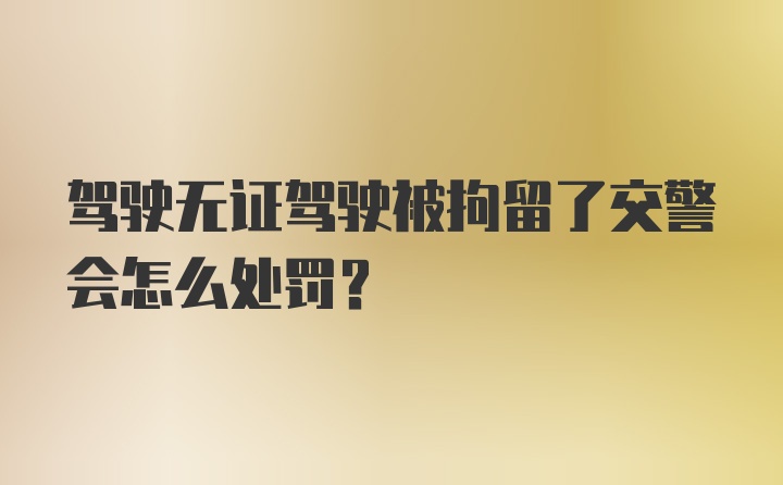 驾驶无证驾驶被拘留了交警会怎么处罚?