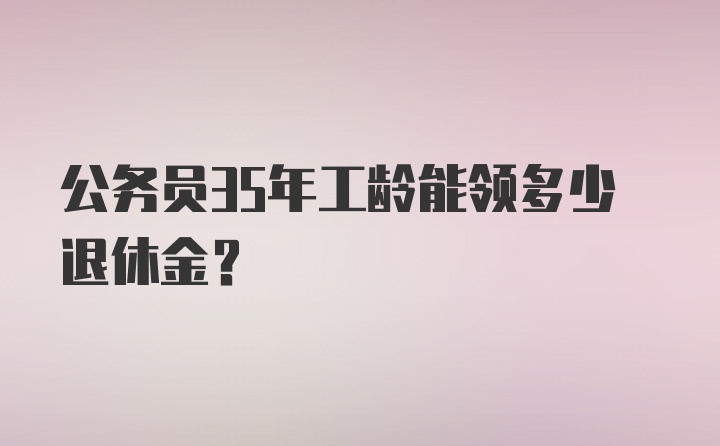 公务员35年工龄能领多少退休金？