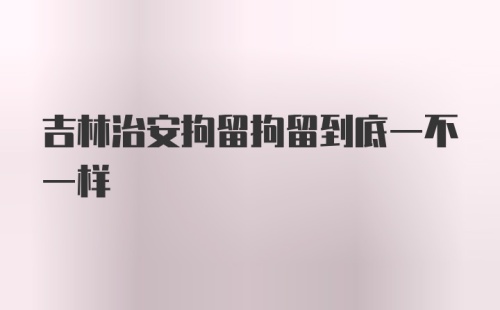 吉林治安拘留拘留到底一不一样