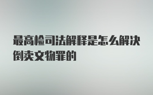 最高检司法解释是怎么解决倒卖文物罪的