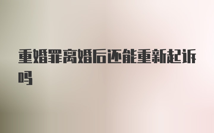 重婚罪离婚后还能重新起诉吗