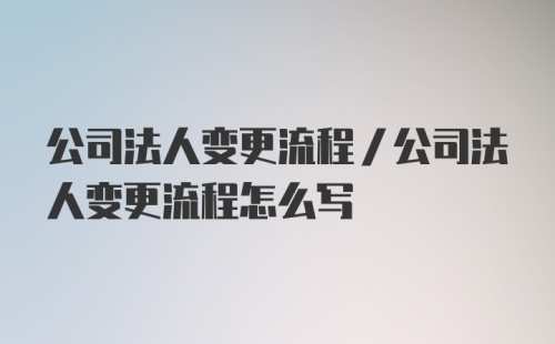 公司法人变更流程/公司法人变更流程怎么写