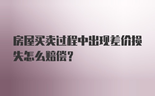 房屋买卖过程中出现差价损失怎么赔偿？