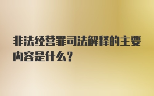 非法经营罪司法解释的主要内容是什么？