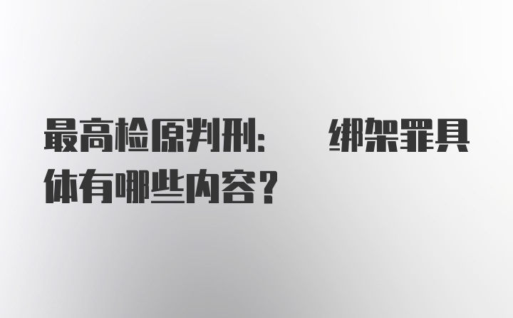 最高检原判刑: 绑架罪具体有哪些内容？