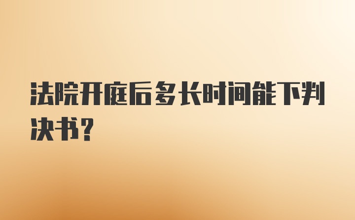 法院开庭后多长时间能下判决书？