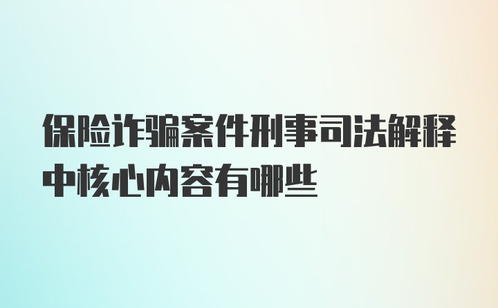 保险诈骗案件刑事司法解释中核心内容有哪些