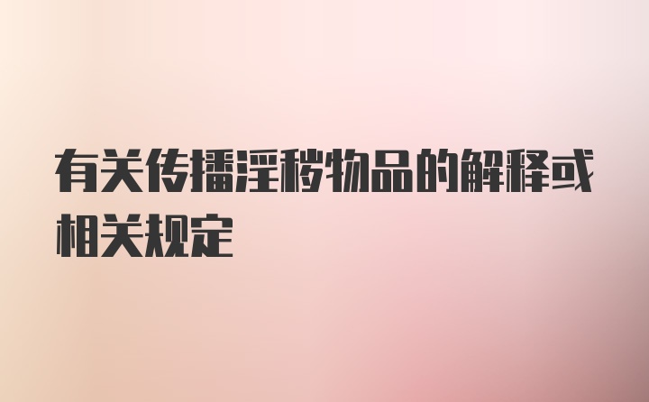 有关传播淫秽物品的解释或相关规定