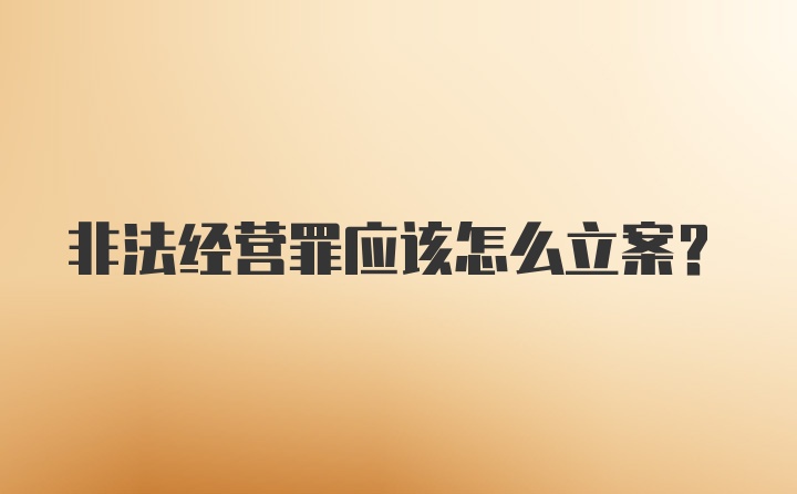 非法经营罪应该怎么立案？