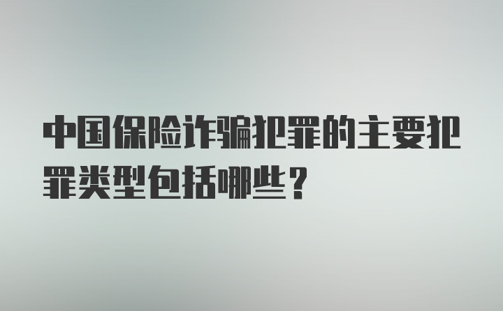 中国保险诈骗犯罪的主要犯罪类型包括哪些?