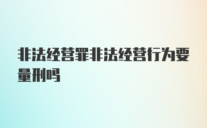 非法经营罪非法经营行为要量刑吗