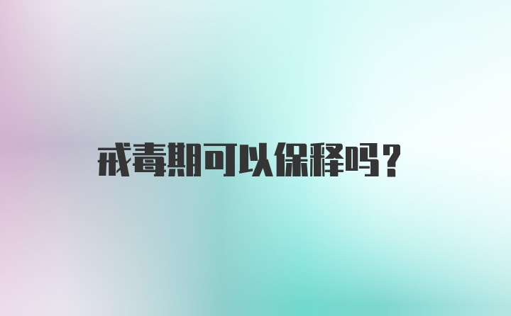 戒毒期可以保释吗？