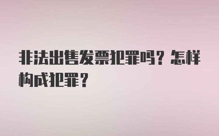 非法出售发票犯罪吗？怎样构成犯罪？