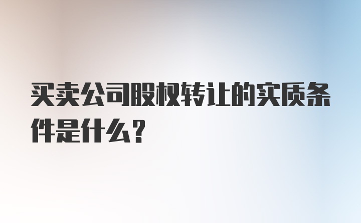 买卖公司股权转让的实质条件是什么？