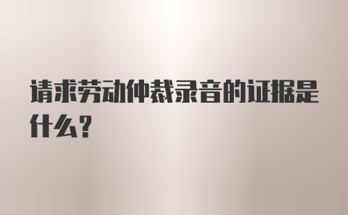 请求劳动仲裁录音的证据是什么?