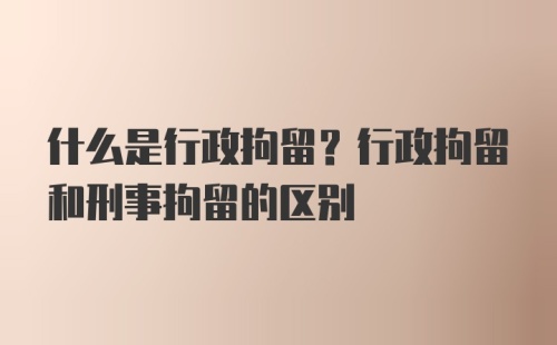 什么是行政拘留？行政拘留和刑事拘留的区别