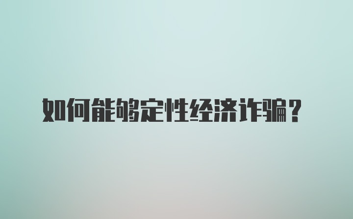 如何能够定性经济诈骗？