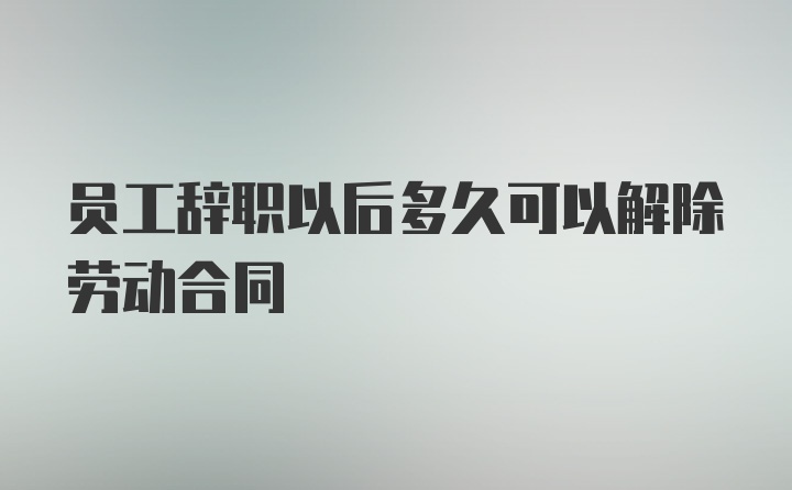 员工辞职以后多久可以解除劳动合同