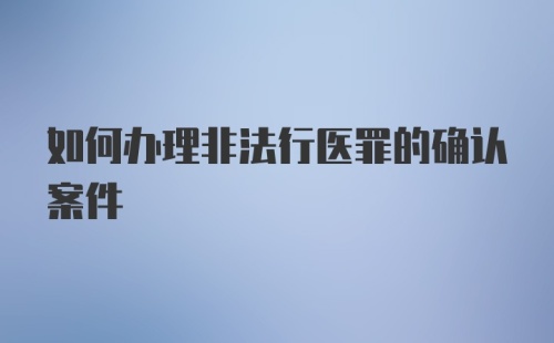 如何办理非法行医罪的确认案件