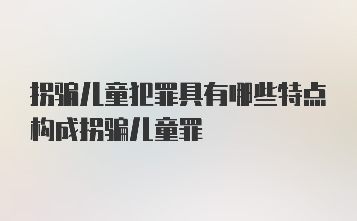 拐骗儿童犯罪具有哪些特点构成拐骗儿童罪