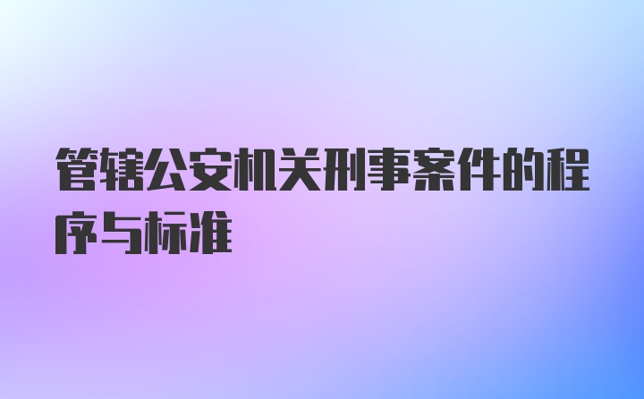 管辖公安机关刑事案件的程序与标准