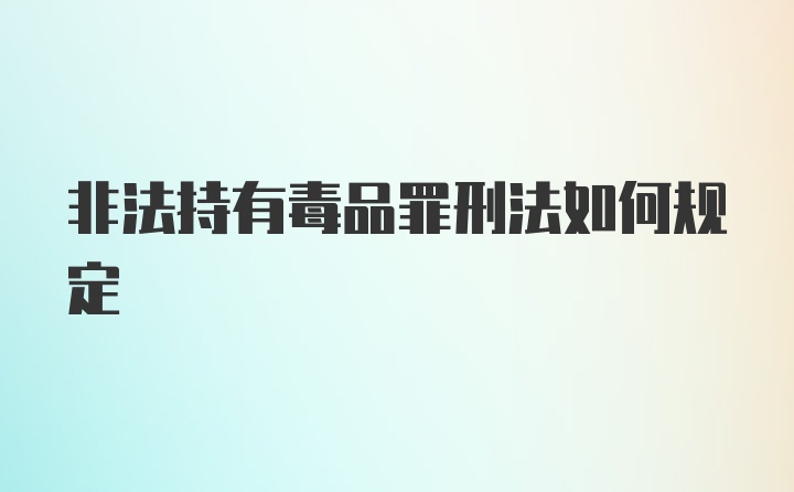 非法持有毒品罪刑法如何规定